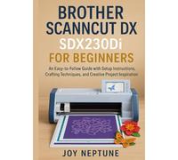 Brother ScanNCut DX SDX230Di for Beginners: An Easy-to-Follow Guide with Setup Instructions, Crafting Techniques, and Creative Project Inspiration