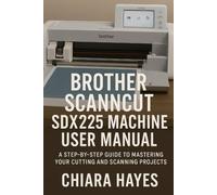 Brother ScanNCut SDX225 Machine User Manual: A Step-by-Step Guide to Mastering Your Cutting and Scanning Projects.