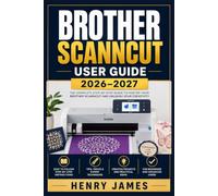 BROTHER SCANNCUT USER GUIDE 2026-2027: The Complete Step-by-Step Reference for Mastering Cutting, Scanning, and Crafting with Your SDX or DX Machine - From Initial Setup to Advanced Techniques