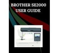 Brother SE2000 User Guide: The Comprehensive Step-by-Step Manual with Troubleshooting, Pro Tips, Hands-On Projects, and Maintenance Secrets for Effortless Stitching from Setup to Mastery