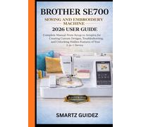 BROTHER SE700 SEWING AND EMBROIDERY MACHINE 2026 USER GUIDE: Complete Manual From Setup to Artspira for Creating Custom Designs, Troubleshooting, and Unlocking Hidden Features of Your 2-in-1 Device.