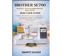 BROTHER SE700 SEWING AND EMBROIDERY MACHINE 2026 USER GUIDE: Complete Manual From Setup to Artspira for Creating Custom Designs, Troubleshooting, and Unlocking Hidden Features of Your 2-in-1 Device.