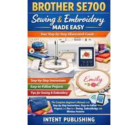 Brother SE700 Sewing & Embroidery Made Easy: Your Step-by-Step Illustrated Guide: The Complete Beginner’s Manual with Step-by-Step Instructions, ... for Sewing, Embroidery, and Wireless Features