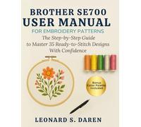 BROTHER SE700 USER MANUAL FOR EMBROIDERY PATTERNS: The Step-by-Step Guide to Master 35 Ready-to-stitch Designs with Cofidence