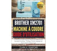 Brother XM2701 Machine à Coudre Guide d'Utilisation: Un Manuel Complet Étape par Étape pour Débutants et Nouveaux Couturiers - Enfilage, Canette, Réglages de Points, Projets et Dépannage
