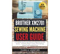 Brother XM2701 Sewing Machine User Guide: A Complete Step-by-Step Manual for Beginners and New Sewists - Threading, Bobbin Loading, Stitch Settings, Projects, and Troubleshooting