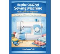 Brother XM2701 Sewing Machine User Guide for Beginners: Learn Setup, Essential Stitches, and Simple Repairs with Ease