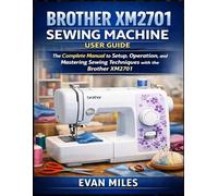 BROTHER XM2701 SEWING MACHINE USER GUIDE: The Complete Manual to Setup, Operation, and Mastering Sewing Techniques with the Brother XM2701