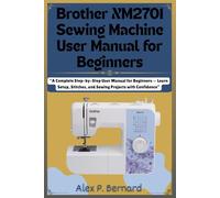 Brother XM2701 Sewing Machine User Manual for Beginners: “A Complete Step-by-Step User Manual for Beginners - Learn Setup, Stitches, and Sewing Projects with Confidence”