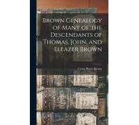 Brown Genealogy Of Many Of The Descendants Of Thomas, John, And Eleazer Brown