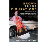 Brown Trans Figurations: Rethinking Race, Gender, And Sexuality In Chicanx/Latinx Studies
