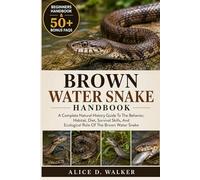 BROWN WATER SNAKE HANDBOOK: A Complete Natural History Guide To The Behavior, Habitat, Diet, Survival Skills, And Ecological Role Of The Brown Water Snake