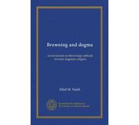 Browning and dogma: seven lectures on Browning's attitude towards dogmatic religion