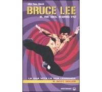 Bruce Lee Il Re Del Kung Fu. La Sua Vita, La Sua Leggenda