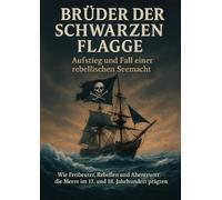 Brüder der Schwarzen Flagge: Aufstieg und Fall einer rebellischen Seemacht: Wie Freibeuter, Rebellen und Abenteurer die Meere im 17. und 18. Jahrhundert prägten