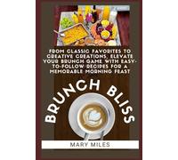 BRUNCH BLISS: From Classic Favorites to Creative Creations, Elevate Your Brunch Game with Easy-to-Follow Recipes for a Memorable Morning Feast