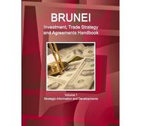 Brunei Investment, Trade Strategy And Agreements Handbook Volume 1 Strategic Information And Developments