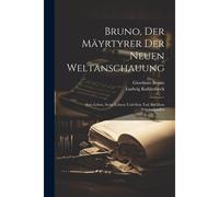 Bruno, Der Mäyrtyrer Der Neuen Weltanschauung: Sein Leben, Seine Lehren Und Sein Tod Auf Dem Scheiterhaufen