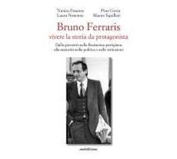 Bruno Ferraris. Vivere La Storia Da Protagonista. Dalla Gioventù Nella Resistenza Partigiana Alla Maturità Nella Politica E Nelle Istituzioni