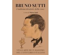 Bruno Sutti. L'addomesticatore della voce: Vita e arte di un maestro del canto lirico italiano
