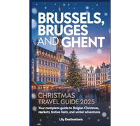 Brussels, Bruges And Ghent Christmas Travel Guide 2025: Your Complete Guide to Belgian Christmas Markets, Festive Feasts, and Winter Adventures