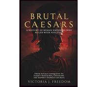 Brutal Caesars: A History of Roman Emperors Who Ruled with Violence: From Savage Conquests to Family Massacres, Unveiling the Empire’s Darkest Secrets