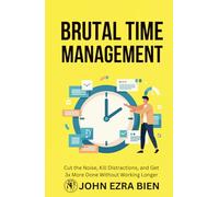 Brutal Time Management: Cut the Noise, Kill Distractions, and Get 3x More Done Without Working Longer
