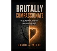 Brutally Compassionate: The Art of Delivering Brutal Truth with Unshakable Empathy in Addiction, Mental Health, and High-Acuity Work