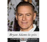 Bryan Adams de près - Complet en couleur: La biographie illustrée et non autorisée