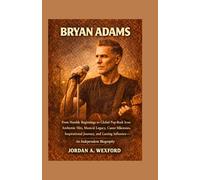 Bryan Adams: From Humble Beginnings to Global Pop-Rock Icon: Anthemic Hits, Musical Legacy, Career Milestones, Inspirational Journey, and Lasting Influence - An Independent Biography