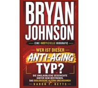 BRYAN JOHNSON: EINE INOFFIZIELLE BIOGRAFIE: Wer ist dieser Anti-Aging-Typ? Die unglaubliche Geschichte hinter dem Bestreben, das biologische Altern umzukehren