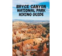 BRYCE CANYON NATIONAL PARK HIKING GUIDE: Explore Utah’s Stunning Hoodoos, Scenic Trails, Photography Tips & Hidden Gems - Updated Edition 2025-2026