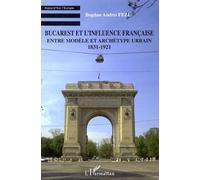 Bucarest Et L'influence Française - Entre Modèle Et Archétype Urbain 1831-1921