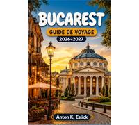 BUCAREST GUIDE DE VOYAGE 2026-2027: Découvrir la capitale de la Roumanie : quartiers, cuisine, histoire et excursions à la journée au-delà de la ville