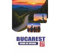 BUCAREST GUIDE DE VOYAGE 2027: Guide complet des attractions, gastronomie locale, itinéraires, transports, culture et excursions d'une journée dans la capitale roumaine