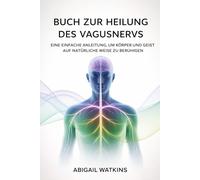 Buch zur Heilung des Vagusnervs: Eine einfache Anleitung, um Körper und Geist auf natürliche Weise zu beruhigen