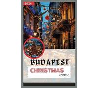 Budapest Christmas Guide 2024: Explore the Festive Markets, Must-See Attractions, Rich History, and Memorable Dining Experiences