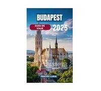 BUDAPEST GUÍA DE VIAJE 2025: Descubra el encanto de la capital de Hungría con secretos locales, vistas impresionantes y consejos esenciales para una escapada memorable a la ciudad