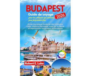 Budapest Guide de voyage 2026 pour les visiteurs qui viennent pour la première fois: Guide touristique moderne des châteaux, cafés, stations ... fleuve et expériences hongroises authentiques