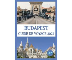 BUDAPEST GUIDE DE VOYAGE 2027: Explorez des sites historiques, des bains thermaux, la cuisine locale, la culture et des expériences inoubliables.