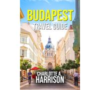 BUDAPEST TRAVEL GUIDE: A Comprehensive Guide to the City's History, Culture and Hidden Gems