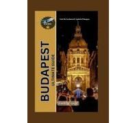 Budapest Ultimate Guide: Visit The Enchanted Capital Of Hungary (Your Full-On World Tour Companion Series)