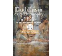 Buddhism as a Philosophy of Life: You Don’t Need to Believe: Just Begin