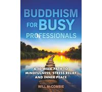 Buddhism for Busy Professionals: A 10-Week Path to Mindfulness, Stress Relief and Inner Peace