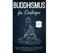 Buddhismus Für Einsteiger: Wie Sie Die Lehren Buddhas Leicht Verstehen Und In Ihren Alltag Integrieren Für Ein Leben Voller Zufriedenheit Und Glück - Inkl. Achtsamkeitstraining & Entspannungsübungen