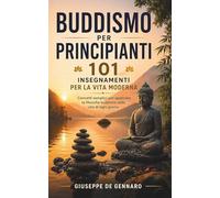 Buddismo per Principianti - 101 Insegnamenti per la Vita Moderna: Concetti semplici ed esempi concreti per applicare la filosofia buddista nella vita di ogni giorno