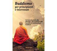 Buddismo per principianti e interessati: Un'introduzione alla filosofia, alla pratica e alle tecniche di meditazione buddista