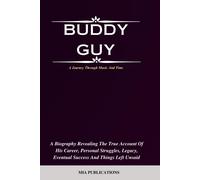 Buddy Guy: A Biography Revealing The True Account Of His Career, Personal Struggles, Legacy, Eventual Success And Things Left Unsaid