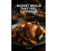 Budget Meals That Feel Expensive: Transform Cheap Ingredients into Gourmet Feasts with Zero Fancy Techniques (Eat Like a Chef Without Spending Like One)