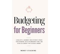Budgeting for Beginners: A Realistic, Judgment-Free System to Track Your Spending, Build an Emergency Fund, and Stick to a Budget That Actually Works